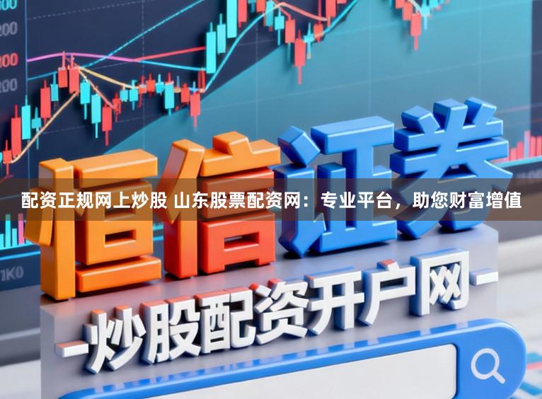 配资正规网上炒股 山东股票配资网：专业平台，助您财富增值