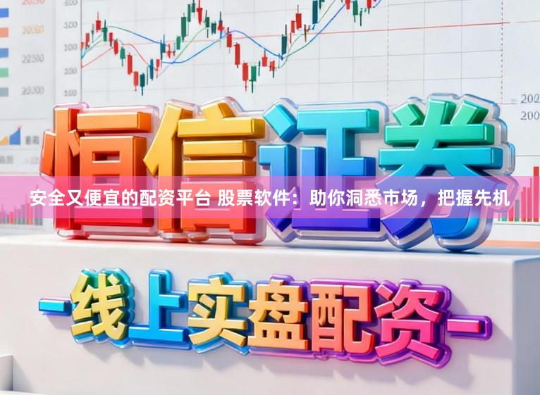 安全又便宜的配资平台 股票软件：助你洞悉市场，把握先机