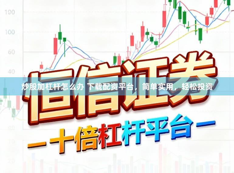炒股加杠杆怎么办 下载配资平台，简单实用，轻松投资