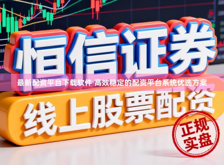 最新配资平台下载软件 高效稳定的配资平台系统优选方案