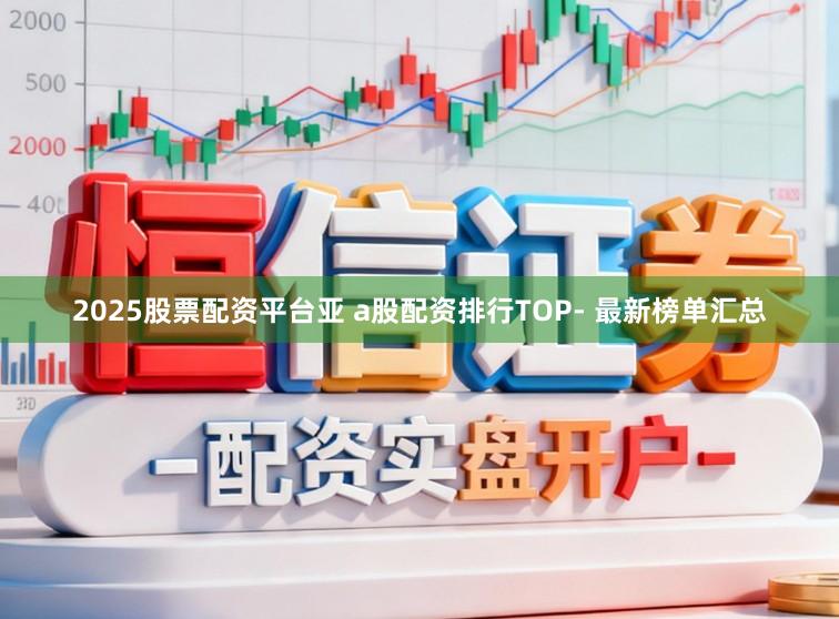 2025股票配资平台亚 a股配资排行TOP- 最新榜单汇总