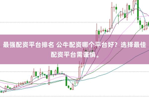 最强配资平台排名 公牛配资哪个平台好?选择最佳配资平台需谨慎。