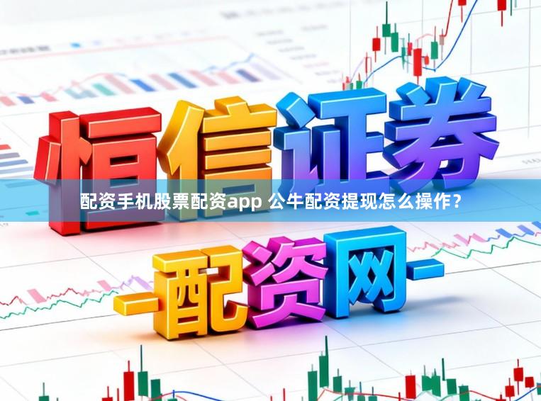 配资手机股票配资app 公牛配资提现怎么操作？