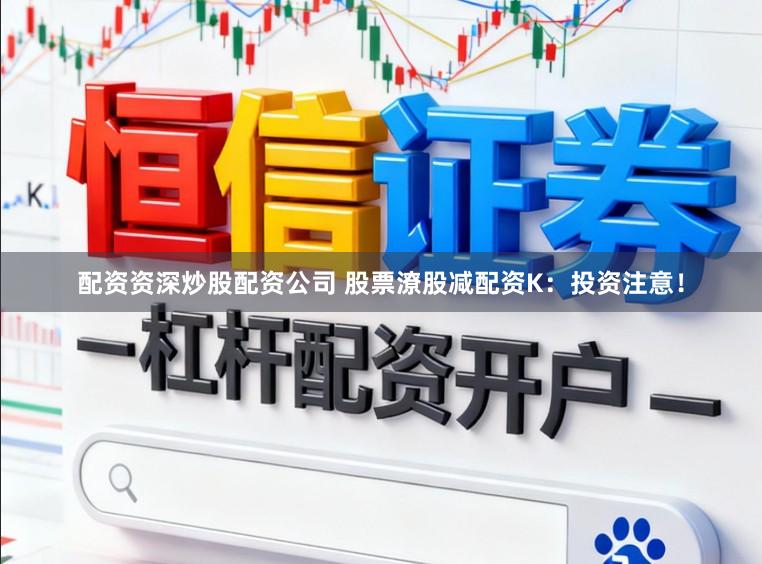 配资资深炒股配资公司 股票潦股减配资K:投资注意!