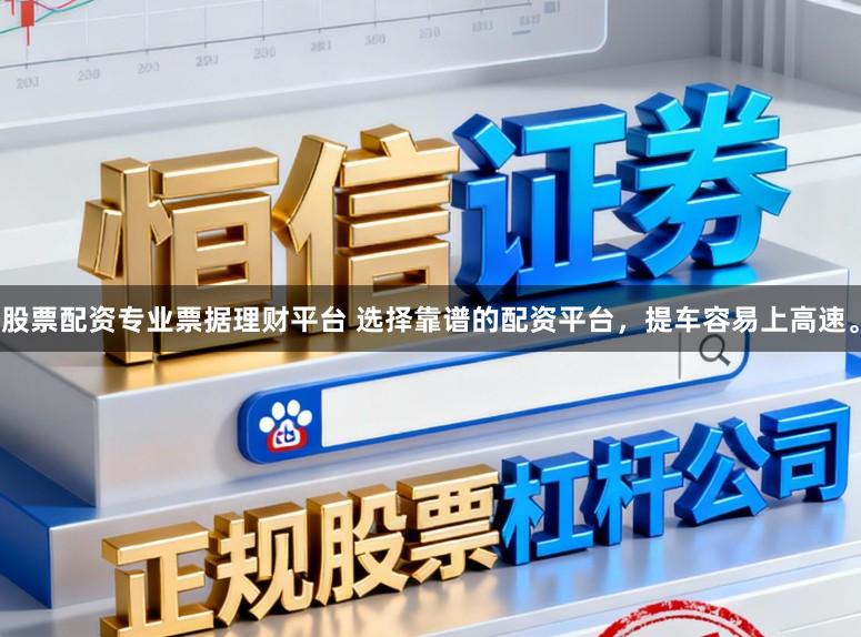 股票配资专业票据理财平台 选择靠谱的配资平台，提车容易上高速。