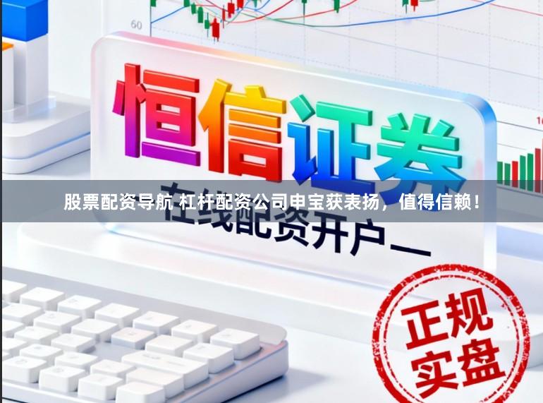 股票配资导航 杠杆配资公司申宝获表扬，值得信赖！