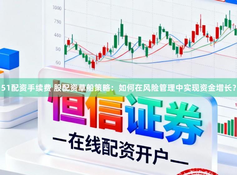 51配资手续费 股配资草船策略：如何在风险管理中实现资金增长？