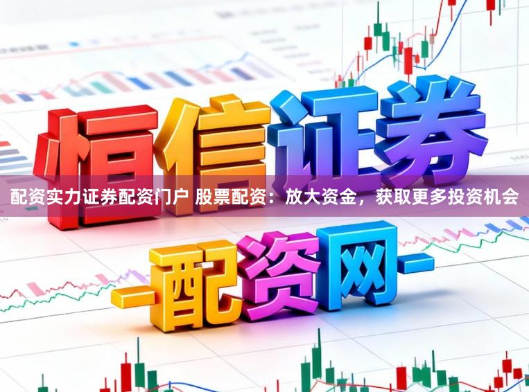 配资实力证券配资门户 股票配资：放大资金，获取更多投资机会