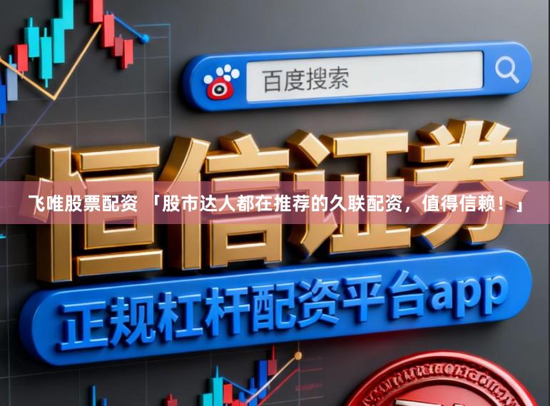 飞唯股票配资 「股市达人都在推荐的久联配资，值得信赖！」