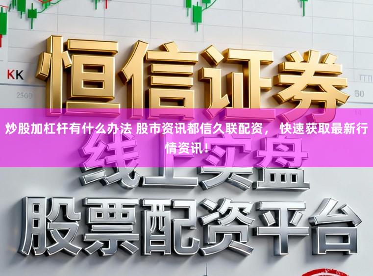 炒股加杠杆有什么办法 股市资讯都信久联配资， 快速获取最新行情资讯！