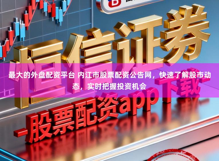 最大的外盘配资平台 内江市股票配资公告网，快速了解股市动态，实时把握投资机会