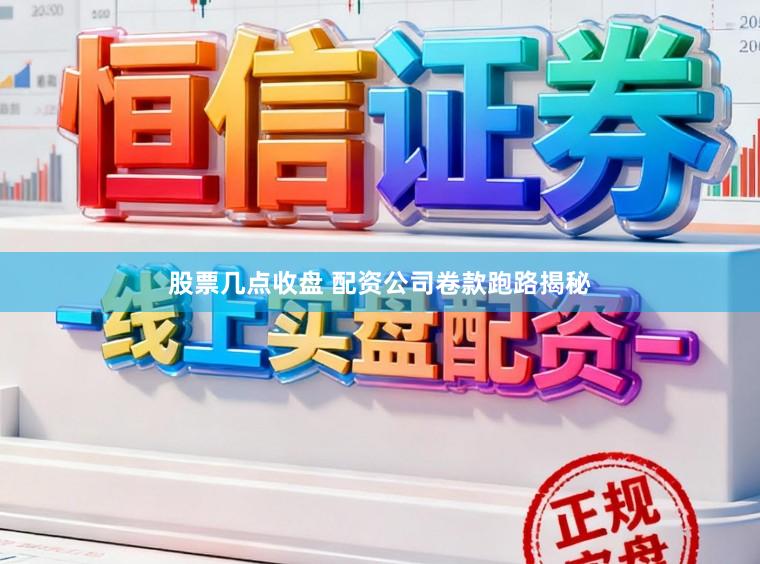 股票几点收盘 配资公司卷款跑路揭秘