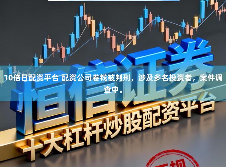 10倍日配资平台 配资公司卷钱被判刑，涉及多名投资者，案件调查中。
