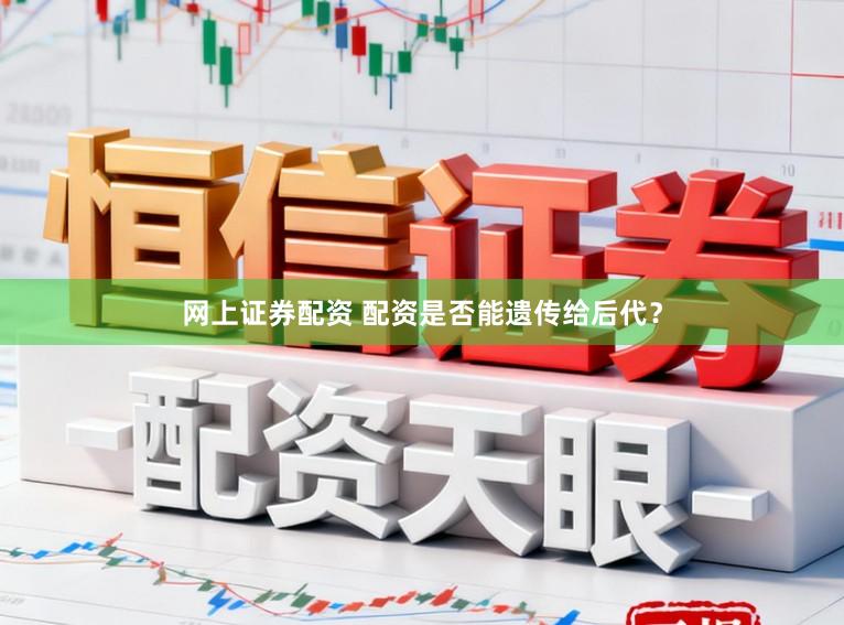 网上证券配资 配资是否能遗传给后代？