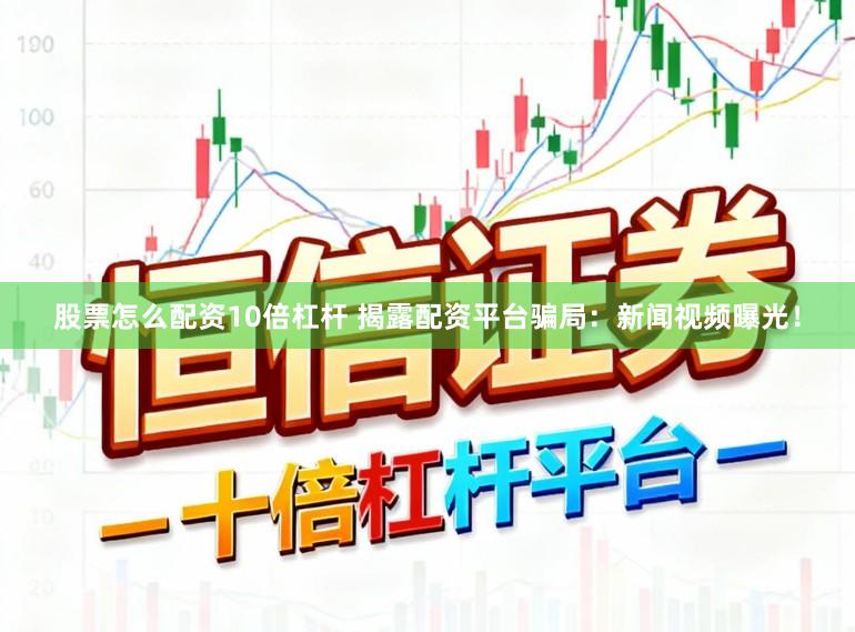 股票怎么配资10倍杠杆 揭露配资平台骗局：新闻视频曝光！