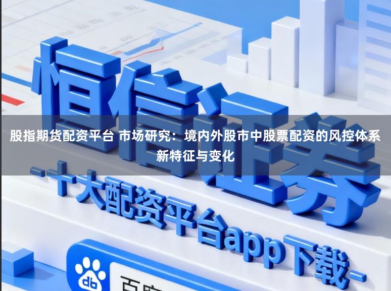 股指期货配资平台 市场研究：境内外股市中股票配资的风控体系新特征与变化