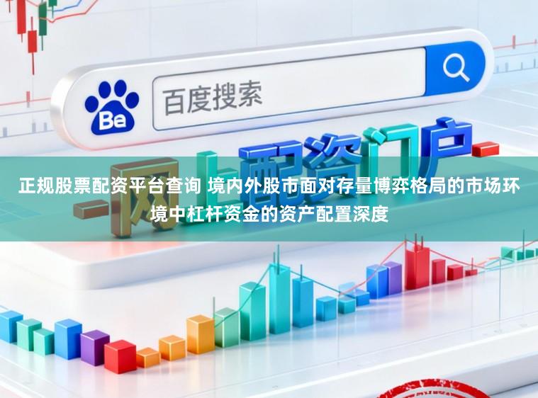 正规股票配资平台查询 境内外股市面对存量博弈格局的市场环境中杠杆资金的资产配置深度