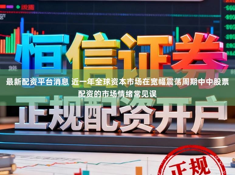 最新配资平台消息 近一年全球资本市场在宽幅震荡周期中中股票配资的市场情绪常见误