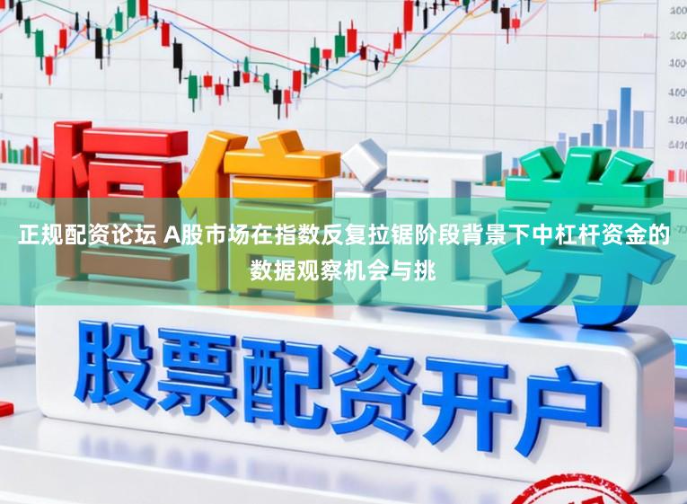 正规配资论坛 A股市场在指数反复拉锯阶段背景下中杠杆资金的数据观察机会与挑