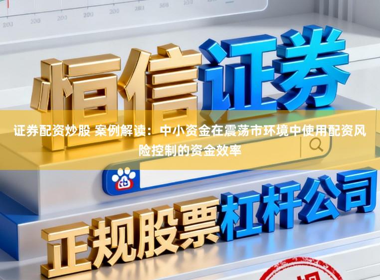 证券配资炒股 案例解读:中小资金在震荡市环境中使用配资风险控制的资金效率