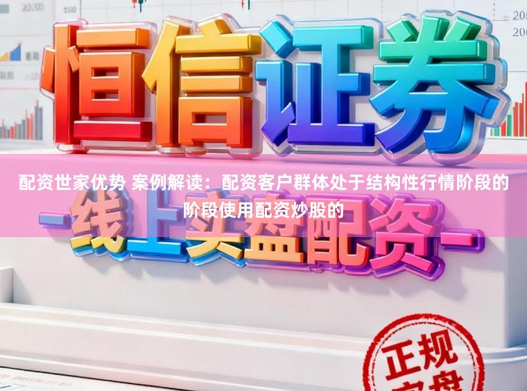 配资世家优势 案例解读：配资客户群体处于结构性行情阶段的阶段使用配资炒股的