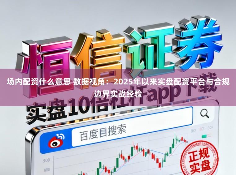 场内配资什么意思 数据视角：2025年以来实盘配资平台与合规边界实战经验