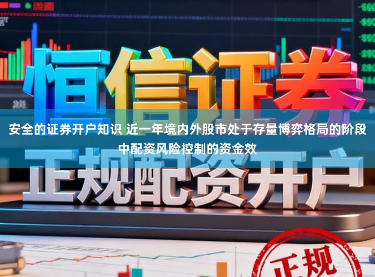 安全的证券开户知识 近一年境内外股市处于存量博弈格局的阶段中配资风险控制的资金效