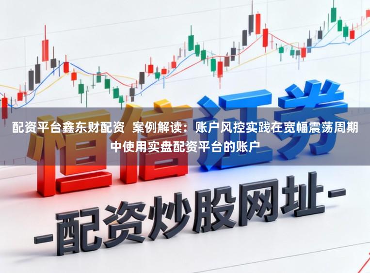 配资平台鑫东财配资  案例解读：账户风控实践在宽幅震荡周期中使用实盘配资平台的账户