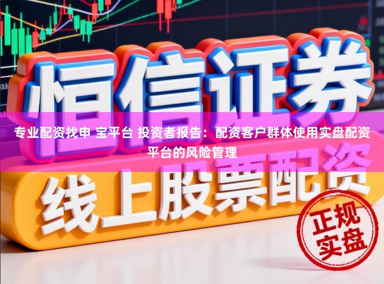 专业配资找申 宝平台 投资者报告：配资客户群体使用实盘配资平台的风险管理