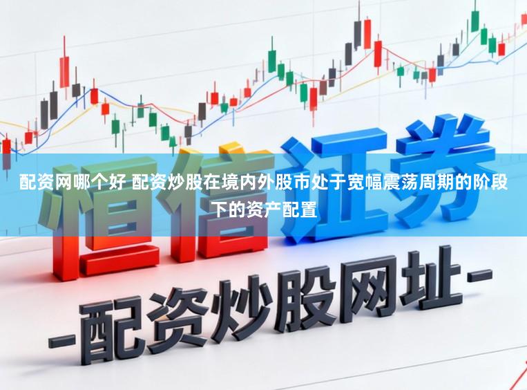 配资网哪个好 配资炒股在境内外股市处于宽幅震荡周期的阶段下的资产配置