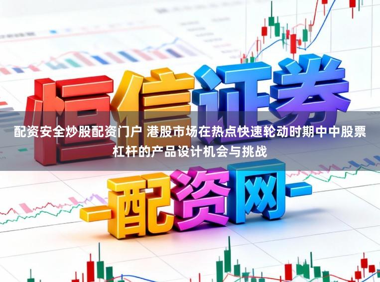 配资安全炒股配资门户 港股市场在热点快速轮动时期中中股票杠杆的产品设计机会与挑战