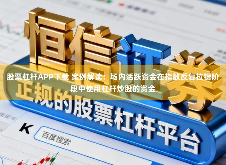 股票杠杆APP下载 案例解读：场内活跃资金在指数反复拉锯阶段中使用杠杆炒股的资金
