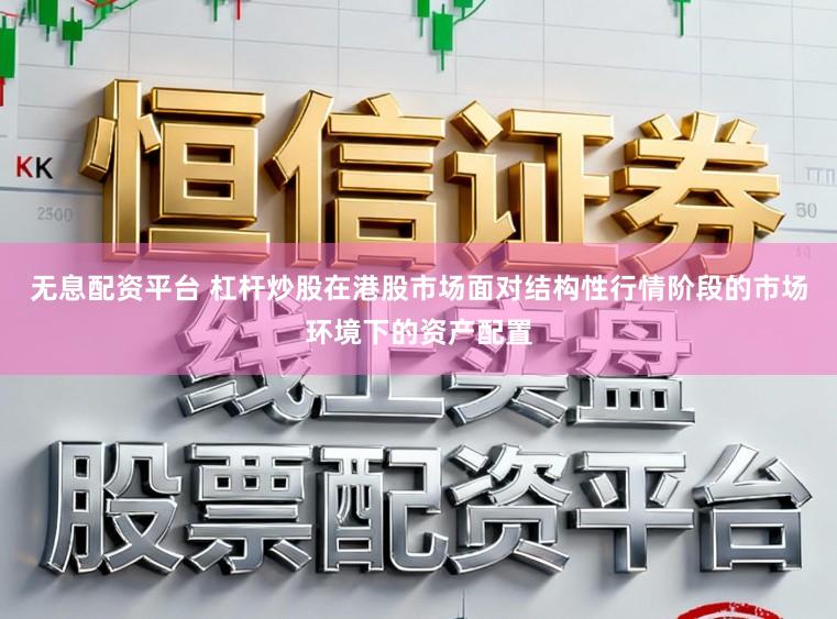 无息配资平台 杠杆炒股在港股市场面对结构性行情阶段的市场环境下的资产配置