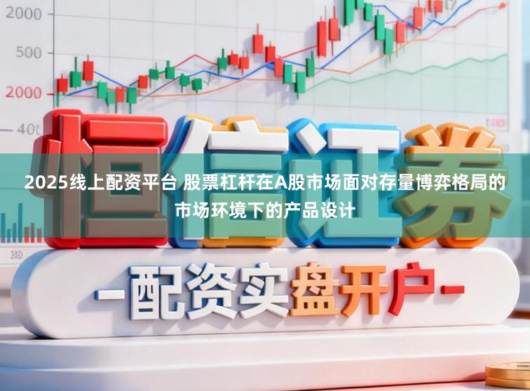 2025线上配资平台 股票杠杆在A股市场面对存量博弈格局的市场环境下的产品设计