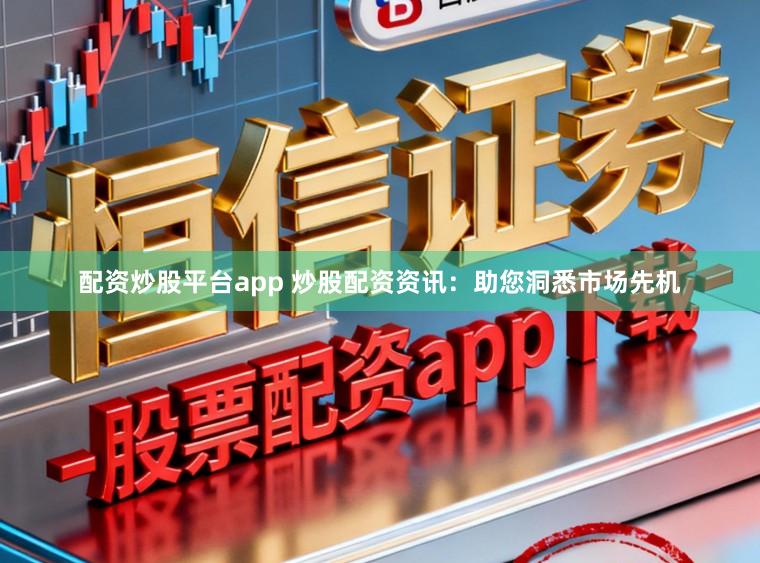 配资炒股平台app 炒股配资资讯:助您洞悉市场先机