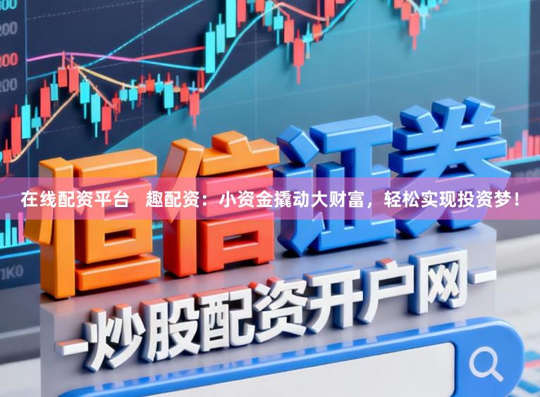在线配资平台   趣配资：小资金撬动大财富，轻松实现投资梦！