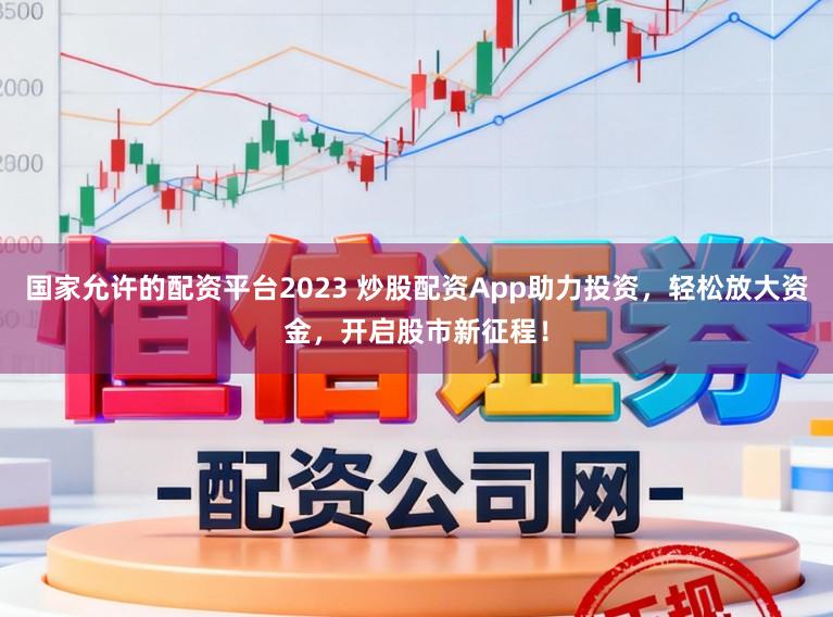 国家允许的配资平台2023 炒股配资App助力投资，轻松放大资金，开启股市新征程！