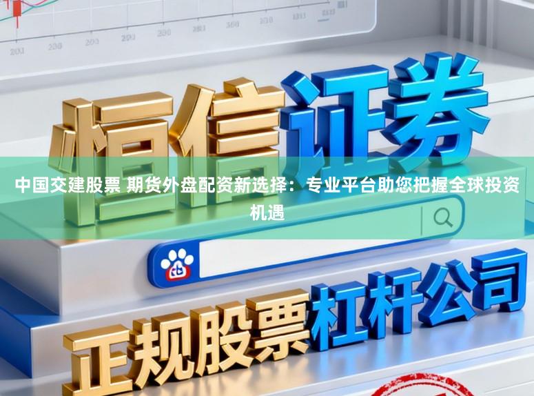 中国交建股票 期货外盘配资新选择：专业平台助您把握全球投资机遇