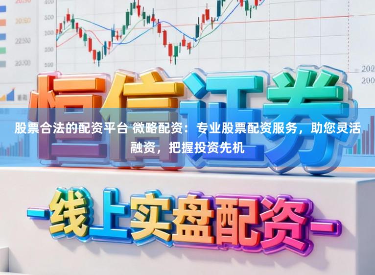股票合法的配资平台 微略配资：专业股票配资服务，助您灵活融资，把握投资先机