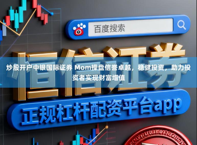 炒股开户中银国际证券 Mom操盘信誉卓越,稳健投资,助力投资者实现财富增值