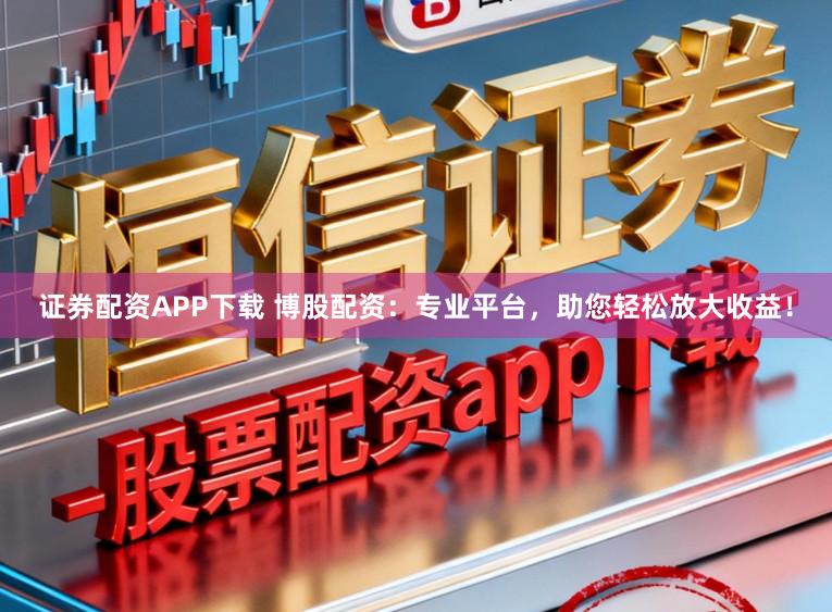 证券配资APP下载 博股配资：专业平台，助您轻松放大收益！