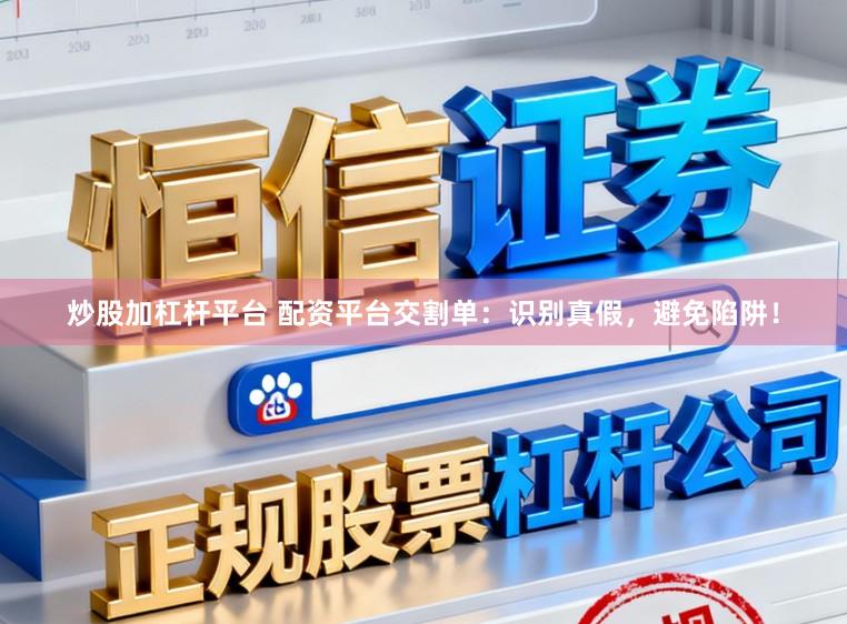 炒股加杠杆平台 配资平台交割单：识别真假，避免陷阱！