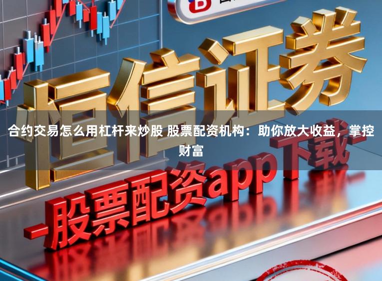 合约交易怎么用杠杆来炒股 股票配资机构：助你放大收益，掌控财富