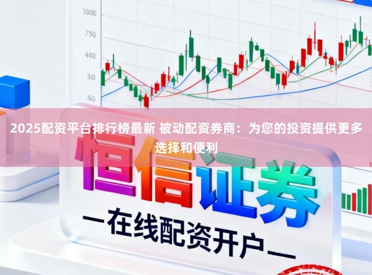 2025配资平台排行榜最新 被动配资券商：为您的投资提供更多选择和便利