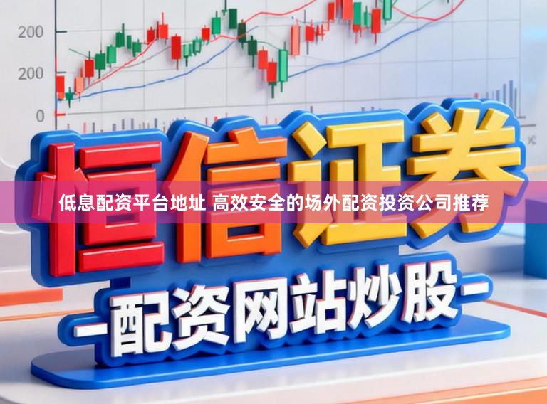 低息配资平台地址 高效安全的场外配资投资公司推荐