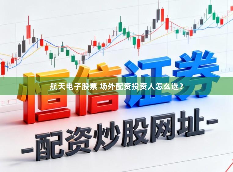 航天电子股票 场外配资投资人怎么选？