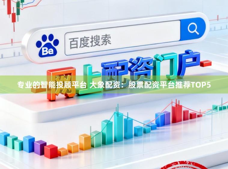 专业的智能投顾平台 大象配资：股票配资平台推荐TOP5