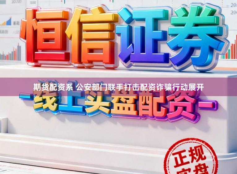 期货配资系 公安部门联手打击配资诈骗行动展开
