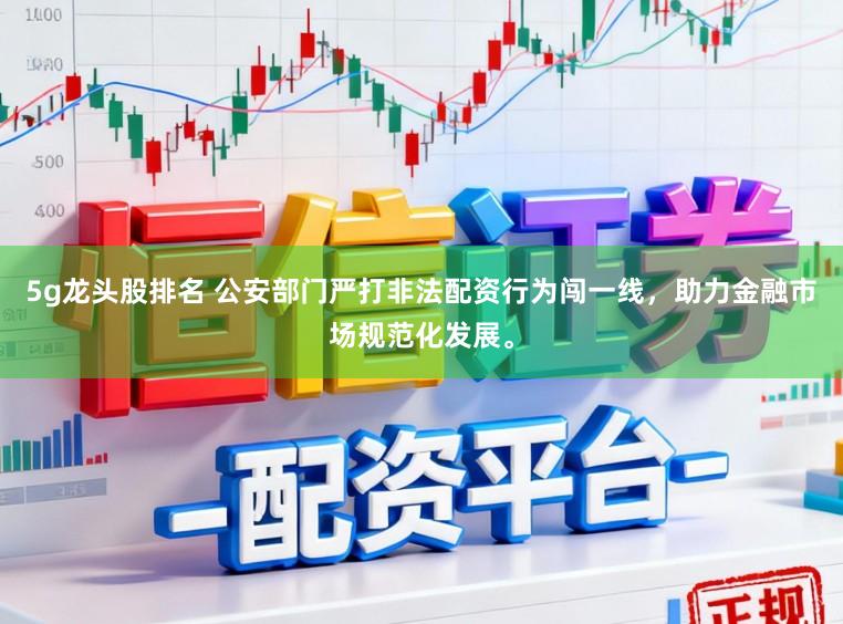 5g龙头股排名 公安部门严打非法配资行为闯一线，助力金融市场规范化发展。