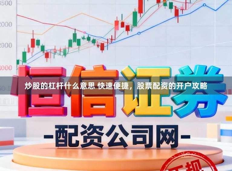 炒股的杠杆什么意思 快速便捷，股票配资的开户攻略